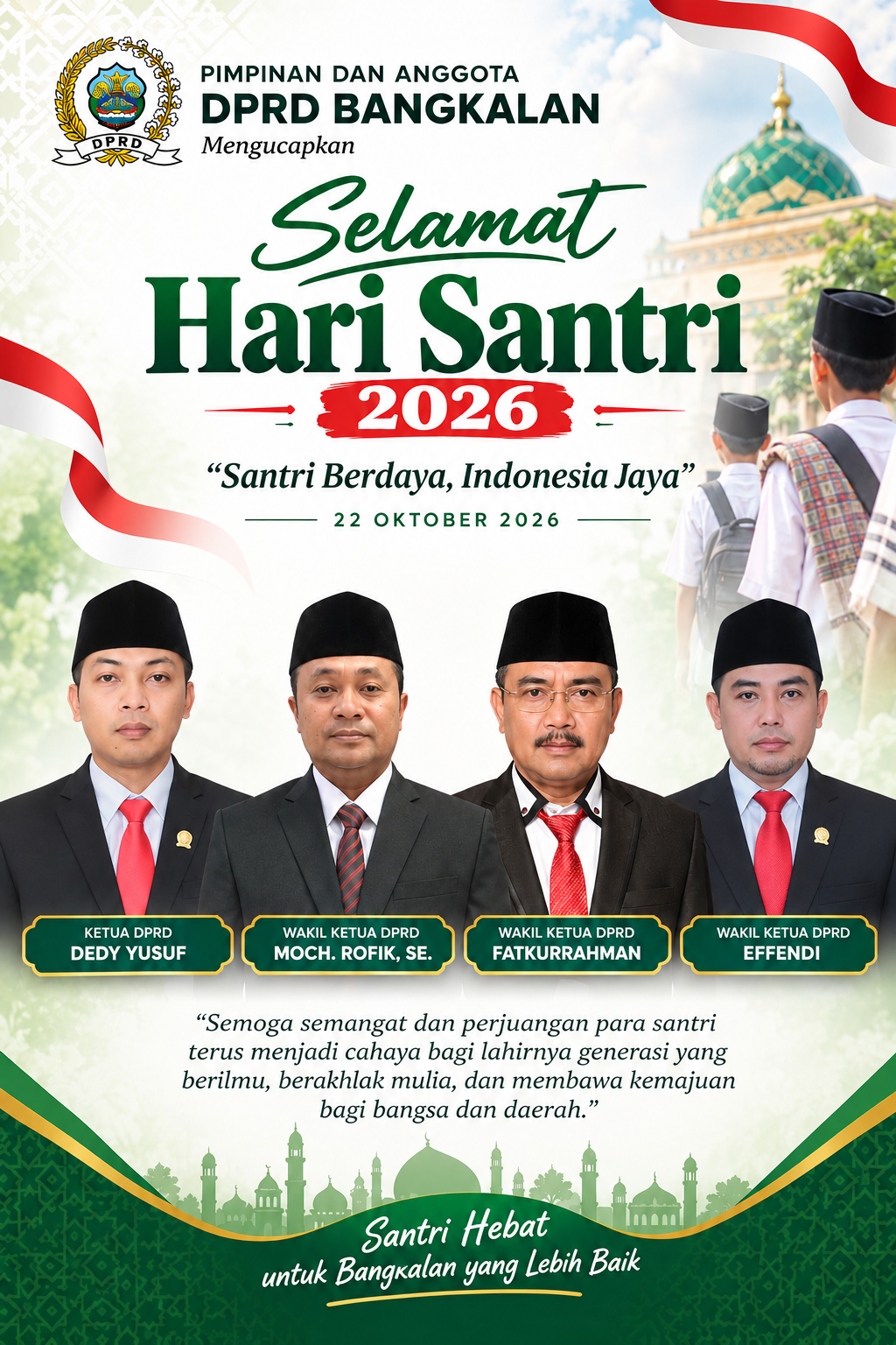Pimpinan dan Anggota DPRD Kabupaten Bangkalan mengucapkan Selamat Hari Santri Nasional 2026. Mengusung tema “Santri Berdaya, Indonesia Jaya”, semoga semangat dan perjuangan para santri terus menjadi cahaya bagi lahirnya generasi yang berilmu, berakhlak mulia, serta membawa kemajuan bagi bangsa dan daerah.